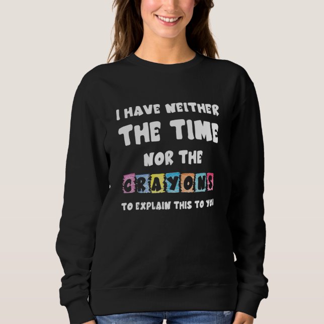 I Have Neither The Time Nor Crayons To Explain Thi Sweatshirt (Front)