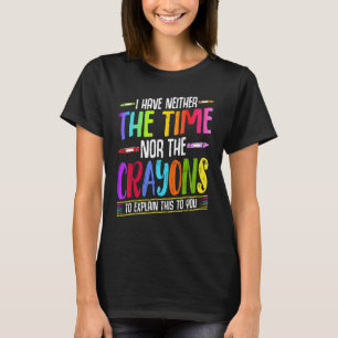 I Have Neither The Time Nor The Crayons  Sarcastic T-Shirt