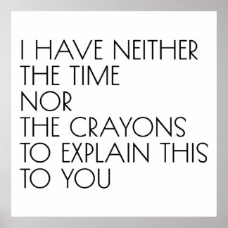 I Have Neither The Time Nor The Crayons To Explain Poster