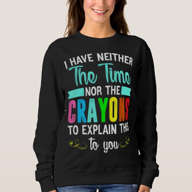 I Have Neither The Time Nor The Crayons To Explain Sweatshirt (Front)