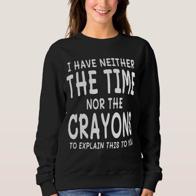 I Have Neither The Time Nor The Crayons To Explain Sweatshirt (Front)