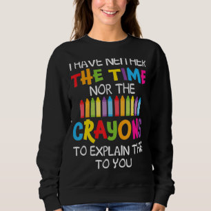 I Have Neither The Time Nor The Crayons To Explain Sweatshirt
