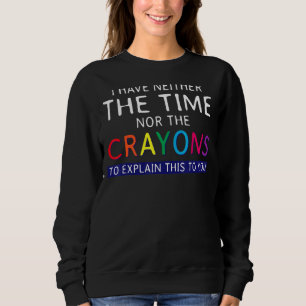 I Have Neither The Time Nor The Crayons To Explain Sweatshirt