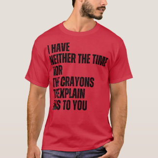 I Have Neither The Time Nor The Crayons To Explain T-Shirt