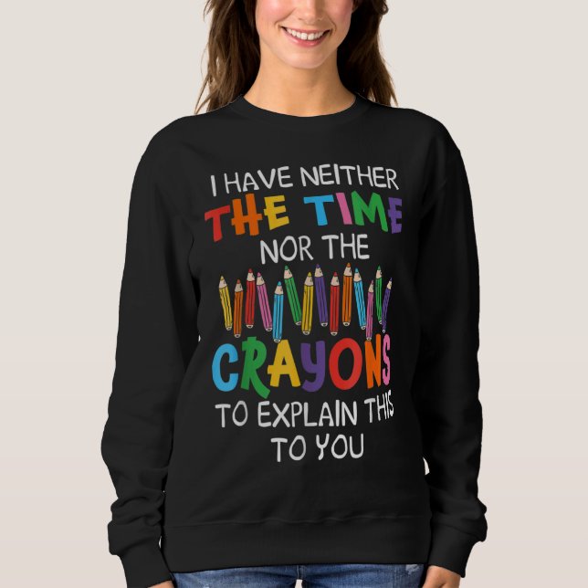 I Have Neither Time Nor Crayons to Explain This to Sweatshirt (Front)
