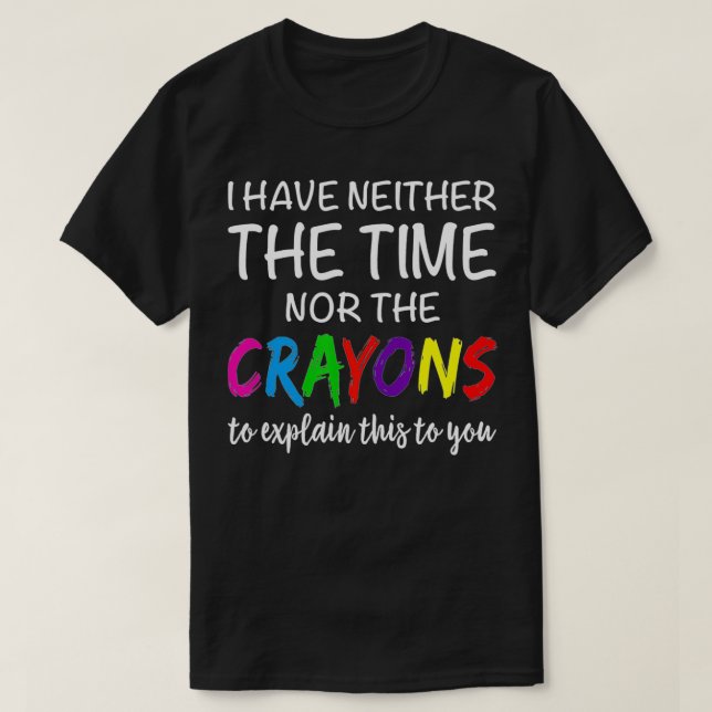 I Have Neither Time Nor The Crayons Funny Sarcasti T-Shirt (Design Front)
