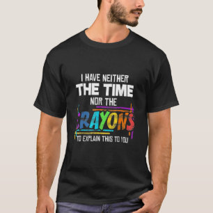 I Have Neither Time Nor The Crayons Sarcasm Saying T-Shirt