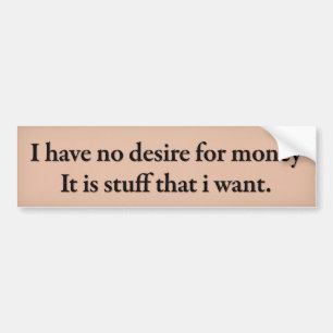I have no desire for money. Its stuff that i want. Bumper Sticker
