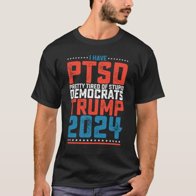 I Have Ptsd Pretty Tired Of Democrats Trump 2024 T-Shirt (Front)