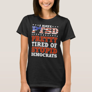 I Have PTSD Pretty Tired Of Stupid Democrats Funny T-Shirt