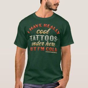 I Have Really Cool Tattoos Under Here But Im Cold T-Shirt