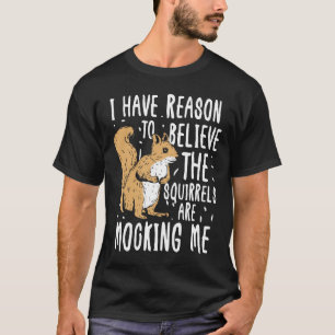 I Have Reason to Believe The Squirrels are Mocking T-Shirt