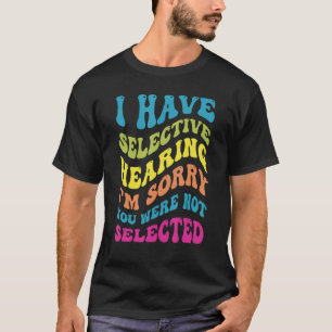 I Have Selective Hearing Sorry You Weren t Selecte T-Shirt