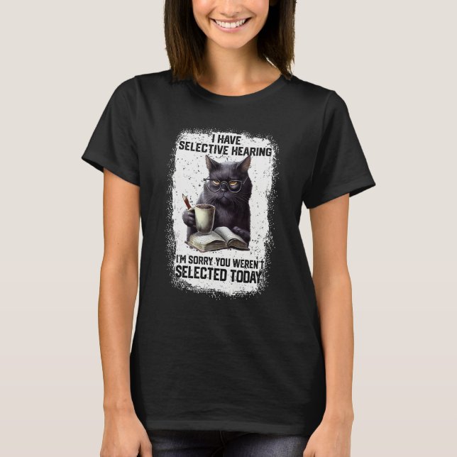 I Have Selective Hearing You Werent Selected Cat H T-Shirt (Front)