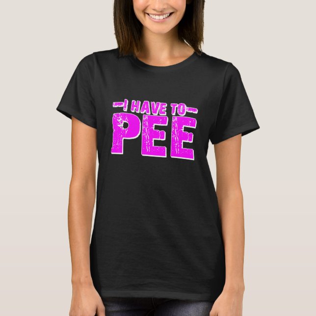 I Have To Pee T-Shirt (Front)
