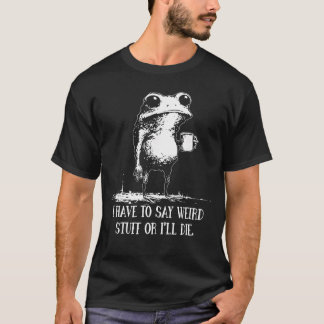 I Have to Say Weird Stuff Or Ill Die Funny Saying  T-Shirt