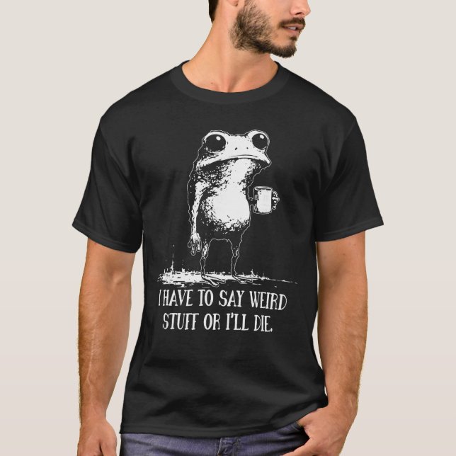 I Have to Say Weird Stuff Or Ill Die Funny Saying  T-Shirt (Front)
