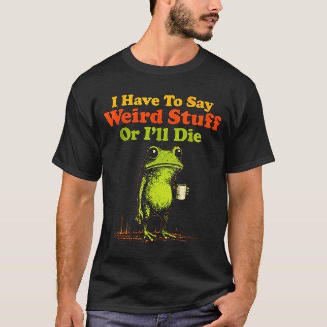 I Have To Say Weird Stuff Or I'll Die Funny Saying T-Shirt (Front)