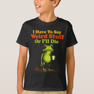 I Have To Say Weird Stuff Or I'll Die Funny Saying T-Shirt