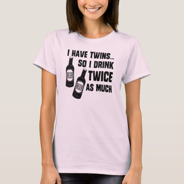 I HAVE TWINS, SO I DRINK TWICE AS MUCH T-Shirt (Front)