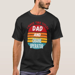 I Have Two Titles Dad And Crane Operator T-Shirt
