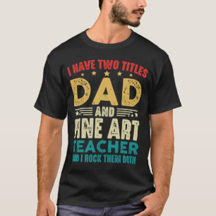 I Have Two Titles Dad And Fine Art Teacher Funny T-Shirt