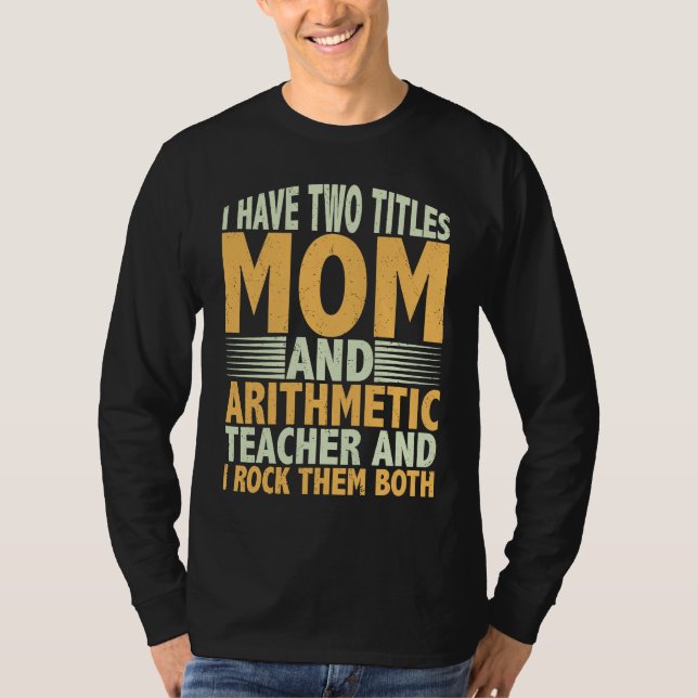 I have two titles mom and arithmetic teacher math  T-Shirt (Front)