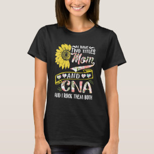 I Have Two Titles Mom And Cna Sunflower Mother's D T-Shirt