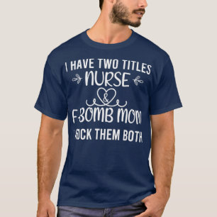 I have two titles nurse and fbomb mum i rock them T-Shirt