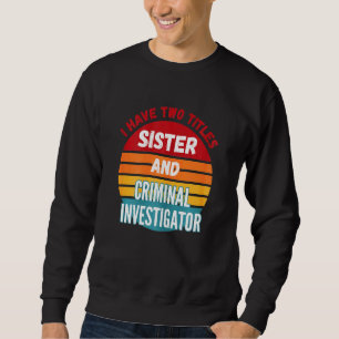 I Have Two Titles Sister And Criminal Investigator Sweatshirt