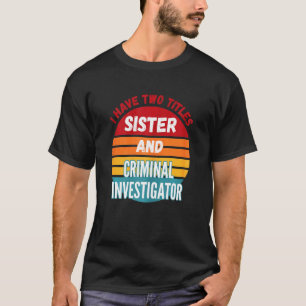 I Have Two Titles Sister And Criminal Investigator T-Shirt