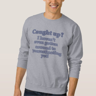 I haven't even gotten around to procrastinating... sweatshirt