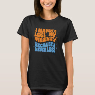 I Haven't Lost My Virginity Because I Never Lose T-Shirt