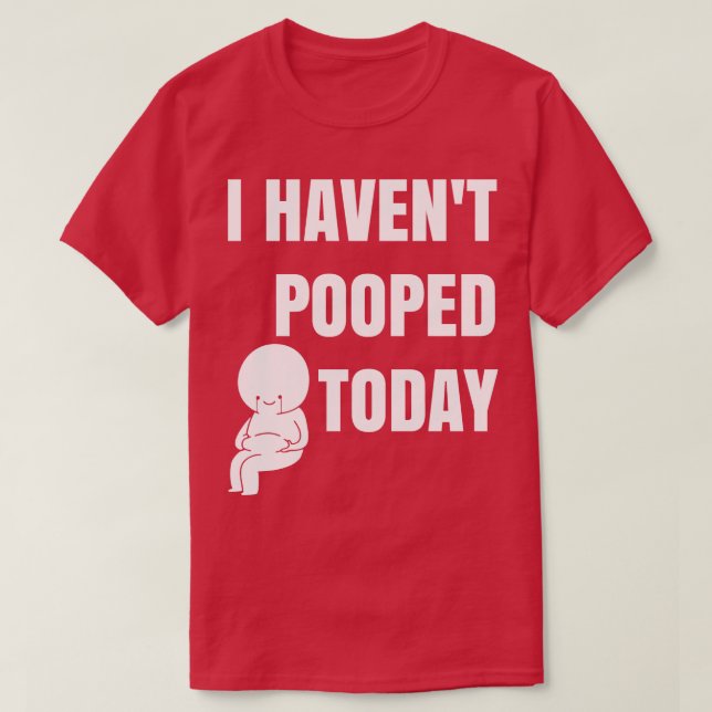 I havent pooped today T-Shirt (Design Front)
