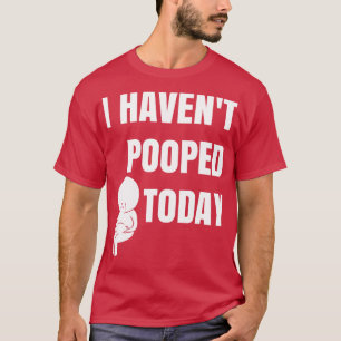 I havent pooped today T-Shirt