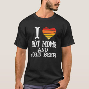 I Heart Hot Moms I Love Hot Moms And Cold Beer T-Shirt