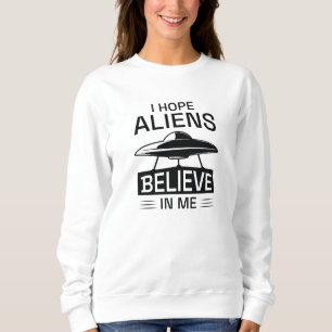 I Hope Aliens Believe In Me Sweatshirt