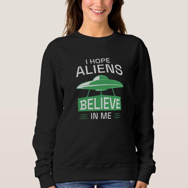 I Hope Aliens Believe In Me Sweatshirt (Front)