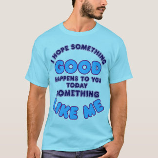 I Hope Something Good Happens To You Today Good Li T-Shirt