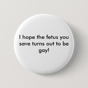 I hope the foetus you save turns out to be gay! 6 cm round badge