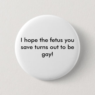 I hope the foetus you save turns out to be gay! 6 cm round badge