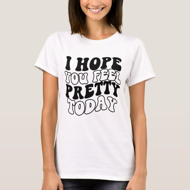 I hope you feel pretty today T-Shirt (Front)