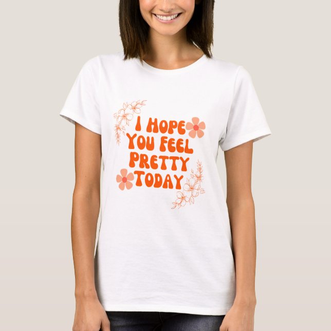 I Hope You Feel Pretty Today T-Shirt (Front)