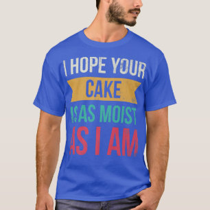 I Hope Your Cake Is As Moist As I Am For Baker Or T-Shirt