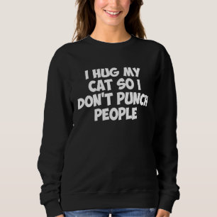 I HUG MY CAT SO I DON'T PUNCH PEOPLE SWEATSHIRT