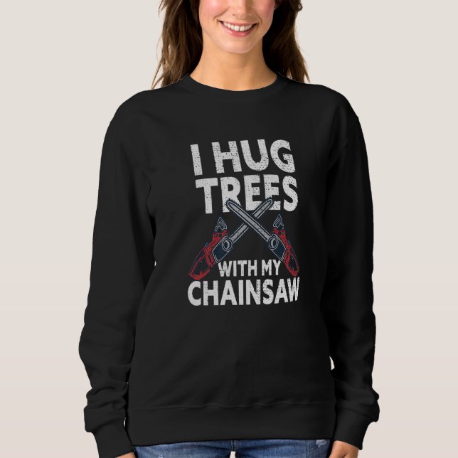 I Hug Trees With My Chainsaw Funny Lumberjack Logg Sweatshirt (Front)