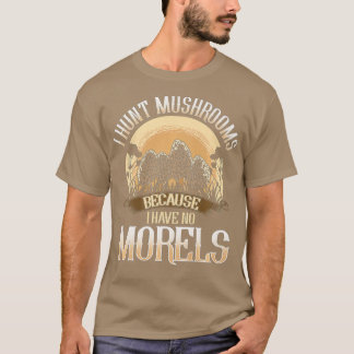 I Hunt Mushrooms Because I Have No Morels T-Shirt
