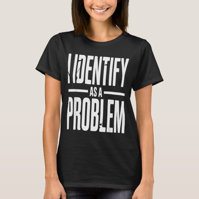 I Identify As A Problem Funny Sarcastic Saying Hum T-Shirt (Front)