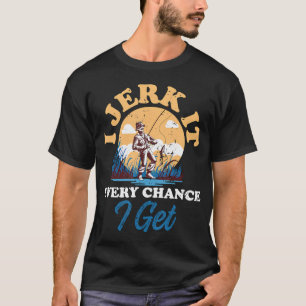 I Jerk It Every Chance I Get Funny Fisherman Fathe T-Shirt