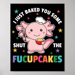 I Just Baked You Some Shut The Fucupcakes Axolotl Poster